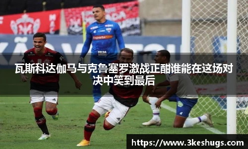 瓦斯科达伽马与克鲁塞罗激战正酣谁能在这场对决中笑到最后