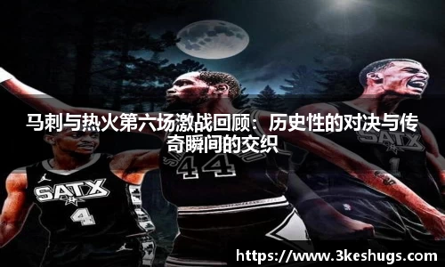 马刺与热火第六场激战回顾：历史性的对决与传奇瞬间的交织
