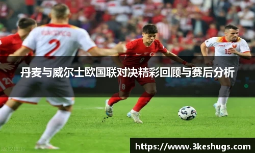 丹麦与威尔士欧国联对决精彩回顾与赛后分析